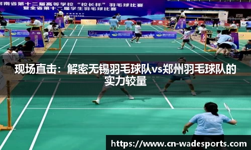 现场直击：解密无锡羽毛球队vs郑州羽毛球队的实力较量