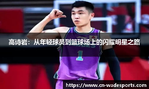 高诗岩：从年轻球员到篮球场上的闪耀明星之路