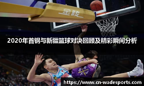 2020年首钢与新疆篮球对决回顾及精彩瞬间分析
