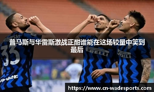 普马斯与华雷斯激战正酣谁能在这场较量中笑到最后