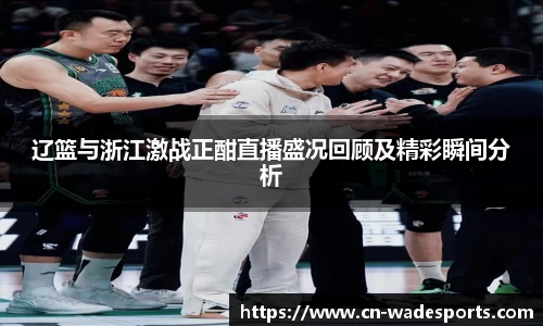 辽篮与浙江激战正酣直播盛况回顾及精彩瞬间分析